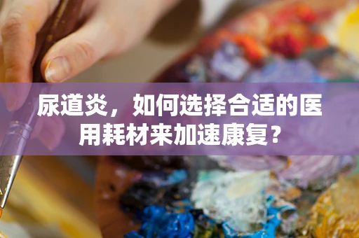 尿道炎，如何选择合适的医用耗材来加速康复？