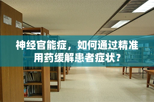 神经官能症，如何通过精准用药缓解患者症状？