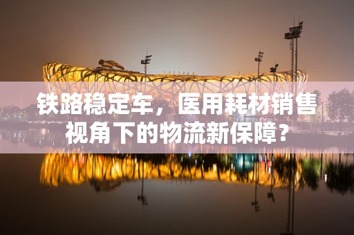 铁路稳定车，医用耗材销售视角下的物流新保障？