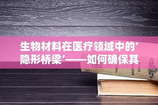 生物材料在医疗领域中的‘隐形桥梁’——如何确保其安全与效能？