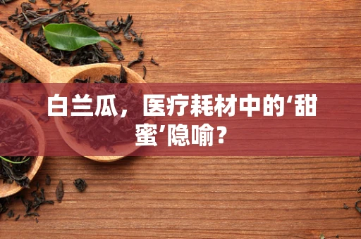 白兰瓜，医疗耗材中的‘甜蜜’隐喻？