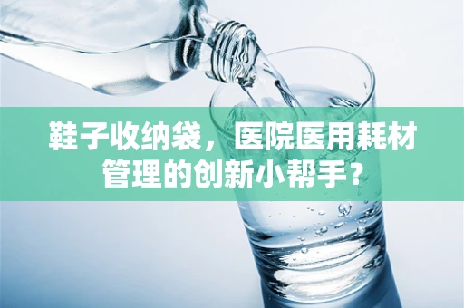 鞋子收纳袋，医院医用耗材管理的创新小帮手？