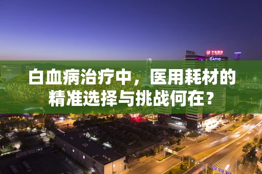白血病治疗中，医用耗材的精准选择与挑战何在？