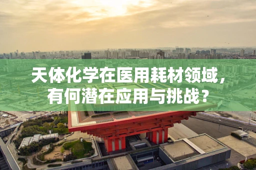 天体化学在医用耗材领域，有何潜在应用与挑战？