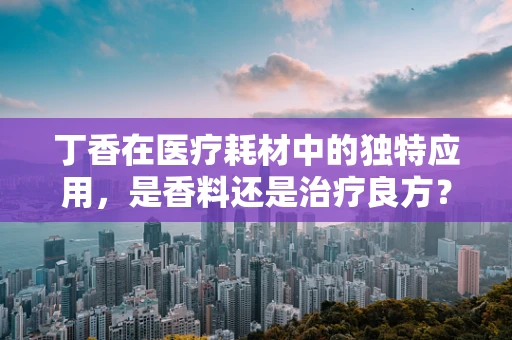 丁香在医疗耗材中的独特应用，是香料还是治疗良方？