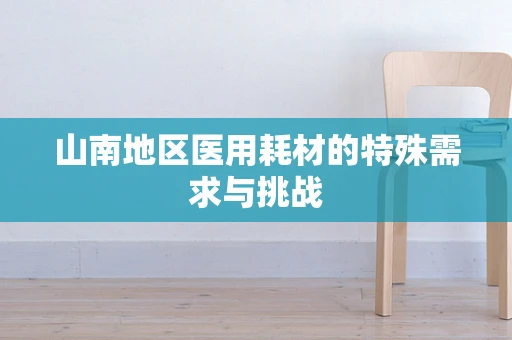 山南地区医用耗材的特殊需求与挑战