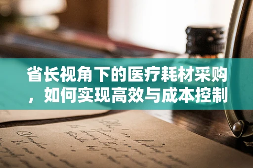 省长视角下的医疗耗材采购，如何实现高效与成本控制的平衡？