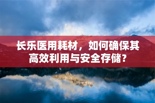 长乐医用耗材，如何确保其高效利用与安全存储？