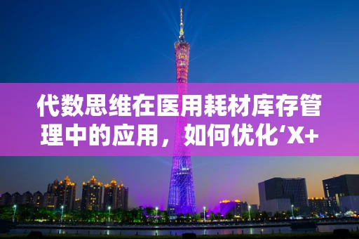 代数思维在医用耗材库存管理中的应用，如何优化‘X+1’备货策略？