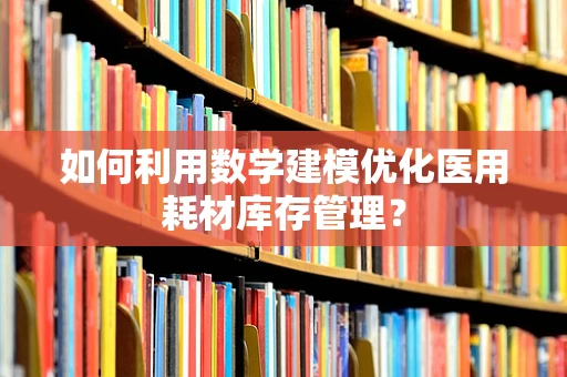 如何利用数学建模优化医用耗材库存管理？
