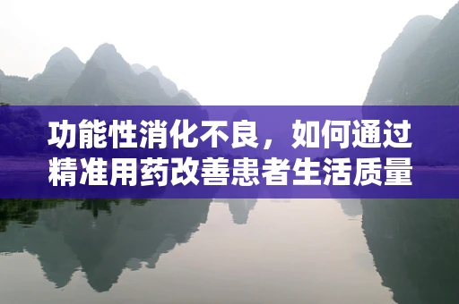 功能性消化不良，如何通过精准用药改善患者生活质量？