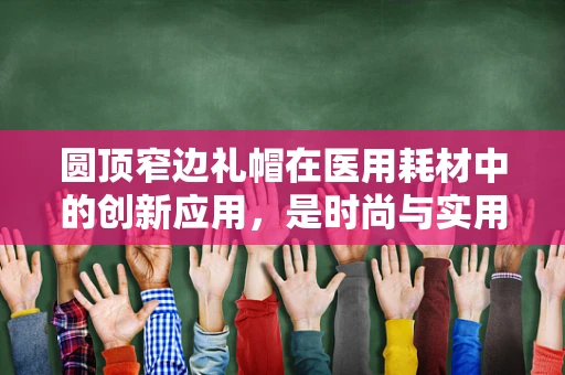 圆顶窄边礼帽在医用耗材中的创新应用，是时尚与实用的完美结合吗？