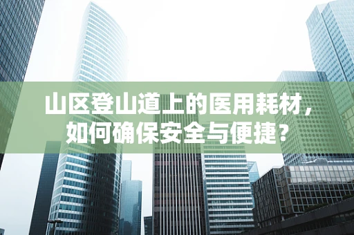 山区登山道上的医用耗材，如何确保安全与便捷？