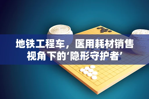 地铁工程车，医用耗材销售视角下的‘隐形守护者’