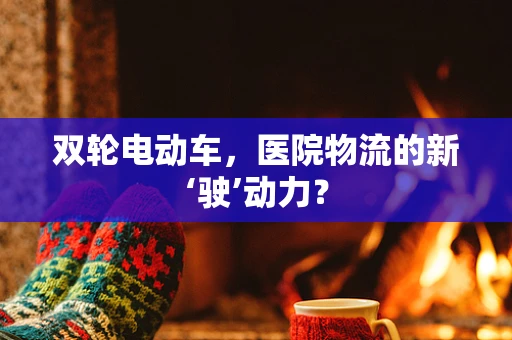 双轮电动车，医院物流的新‘驶’动力？