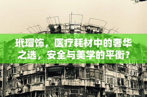 玳瑁饰，医疗耗材中的奢华之选，安全与美学的平衡？