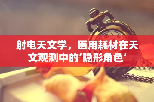 射电天文学，医用耗材在天文观测中的‘隐形角色’