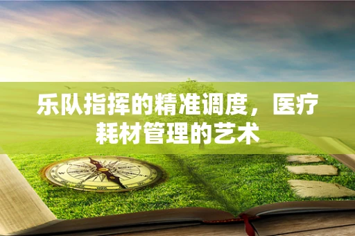 乐队指挥的精准调度，医疗耗材管理的艺术