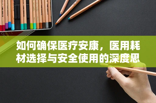 如何确保医疗安康，医用耗材选择与安全使用的深度思考？