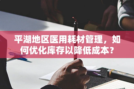 平湖地区医用耗材管理，如何优化库存以降低成本？