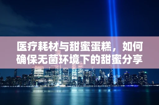 医疗耗材与甜蜜蛋糕，如何确保无菌环境下的甜蜜分享？