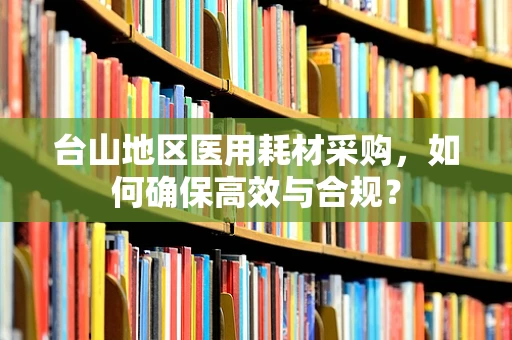 台山地区医用耗材采购，如何确保高效与合规？