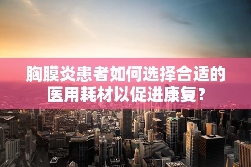 胸膜炎患者如何选择合适的医用耗材以促进康复？