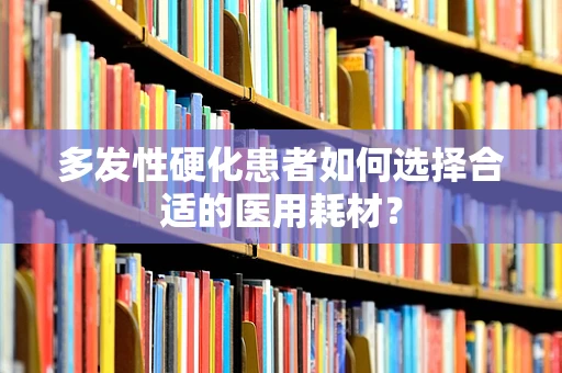多发性硬化患者如何选择合适的医用耗材？