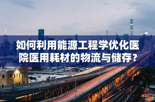 如何利用能源工程学优化医院医用耗材的物流与储存？
