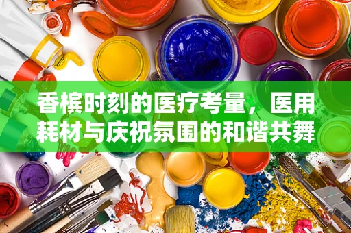 香槟时刻的医疗考量，医用耗材与庆祝氛围的和谐共舞