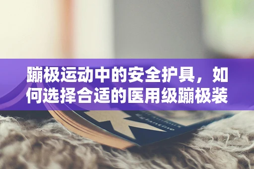 蹦极运动中的安全护具，如何选择合适的医用级蹦极装备？
