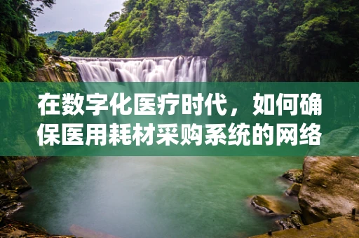 在数字化医疗时代，如何确保医用耗材采购系统的网络安全？