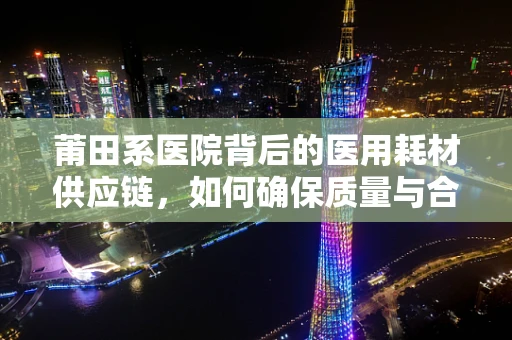 莆田系医院背后的医用耗材供应链，如何确保质量与合规？