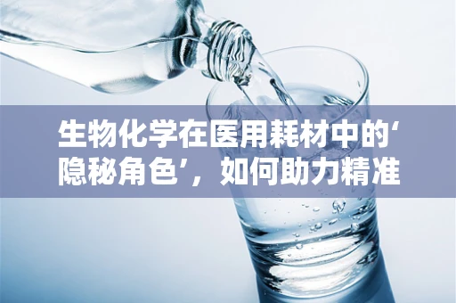 生物化学在医用耗材中的‘隐秘角色’，如何助力精准医疗？