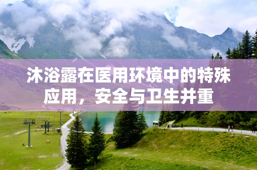 沐浴露在医用环境中的特殊应用，安全与卫生并重