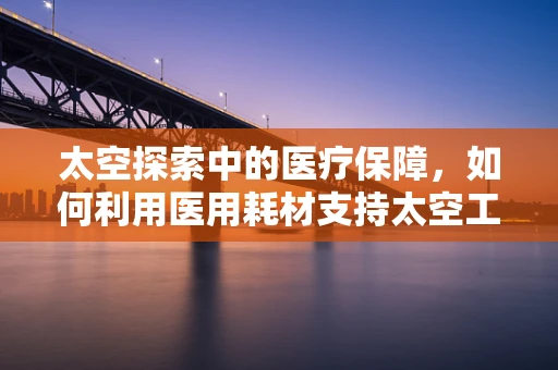 太空探索中的医疗保障，如何利用医用耗材支持太空工程？