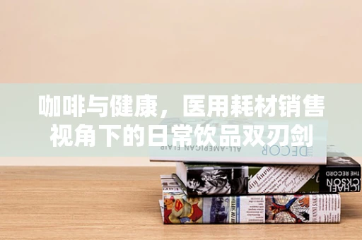 咖啡与健康，医用耗材销售视角下的日常饮品双刃剑