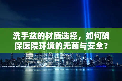 洗手盆的材质选择，如何确保医院环境的无菌与安全？