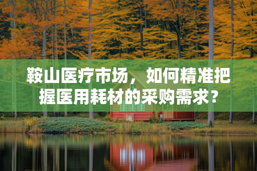 鞍山医疗市场，如何精准把握医用耗材的采购需求？