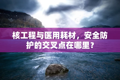 核工程与医用耗材，安全防护的交叉点在哪里？