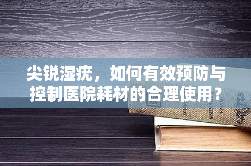 尖锐湿疣，如何有效预防与控制医院耗材的合理使用？