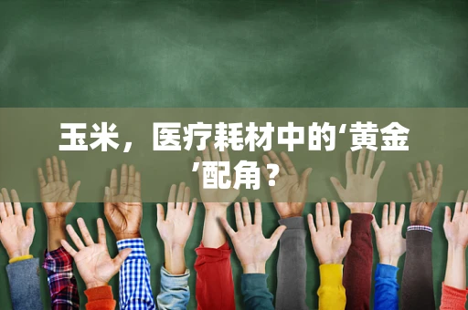 玉米，医疗耗材中的‘黄金’配角？