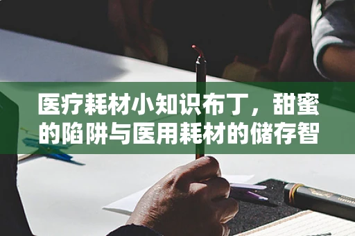 医疗耗材小知识布丁，甜蜜的陷阱与医用耗材的储存智慧