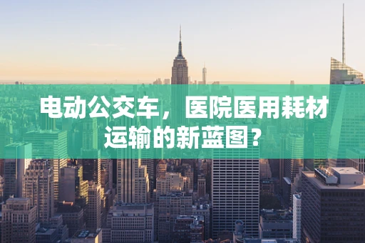 电动公交车，医院医用耗材运输的新蓝图？
