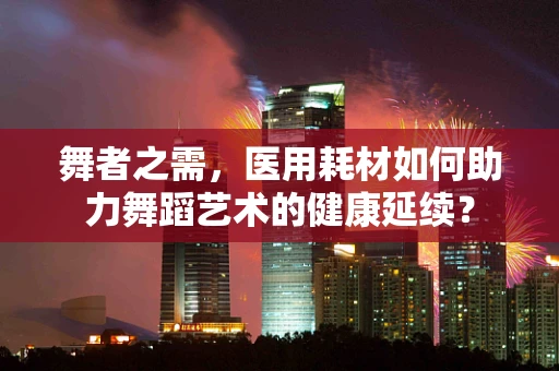 舞者之需，医用耗材如何助力舞蹈艺术的健康延续？