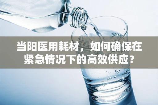 当阳医用耗材，如何确保在紧急情况下的高效供应？