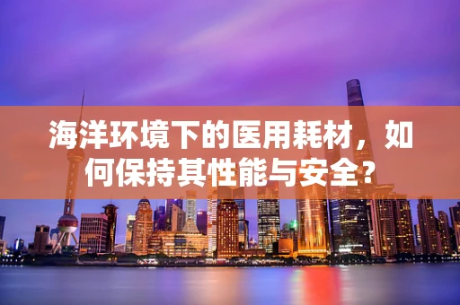 海洋环境下的医用耗材，如何保持其性能与安全？