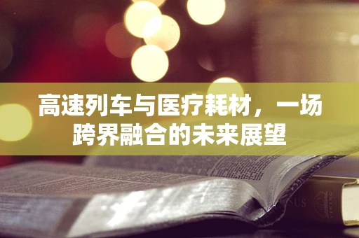 高速列车与医疗耗材，一场跨界融合的未来展望