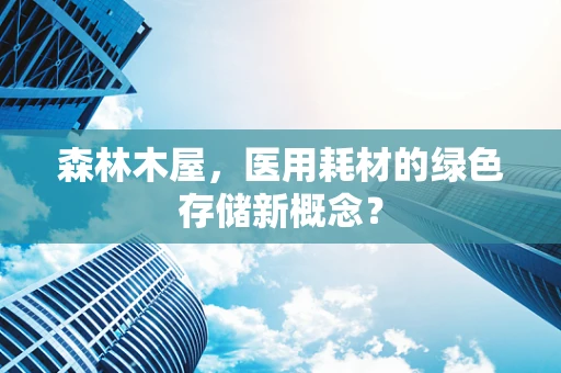 森林木屋，医用耗材的绿色存储新概念？