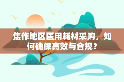 焦作地区医用耗材采购，如何确保高效与合规？